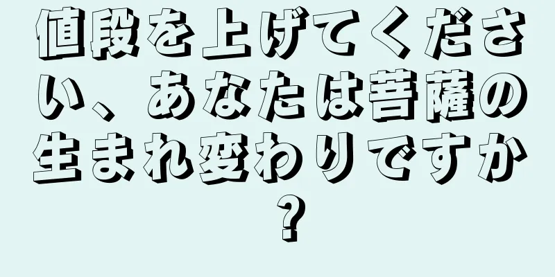 値段を上げてください、あなたは菩薩の生まれ変わりですか？