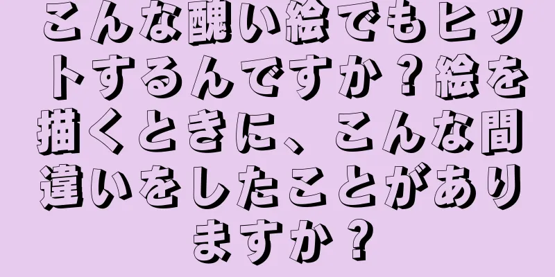 こんな醜い絵でもヒットするんですか？絵を描くときに、こんな間違いをしたことがありますか？