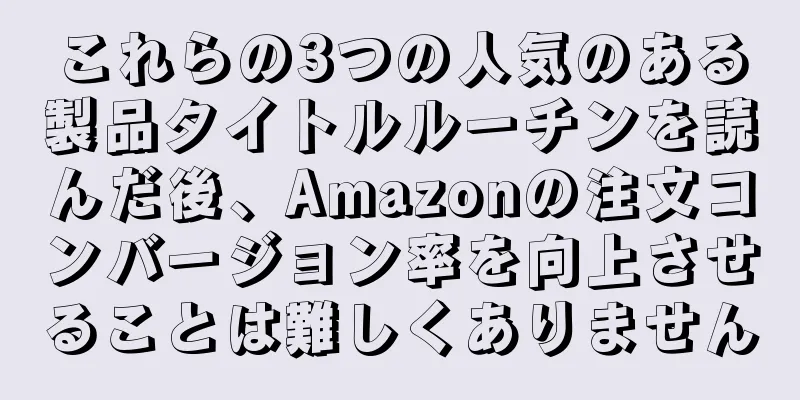 これらの3つの人気のある製品タイトルルーチンを読んだ後、Amazonの注文コンバージョン率を向上させることは難しくありません
