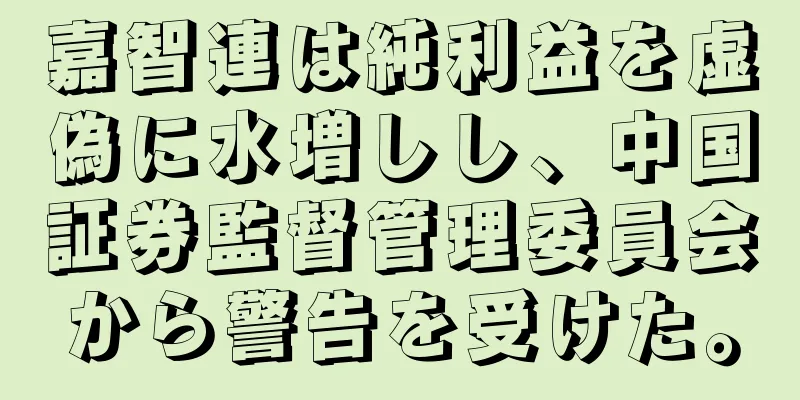 嘉智連は純利益を虚偽に水増しし、中国証券監督管理委員会から警告を受けた。