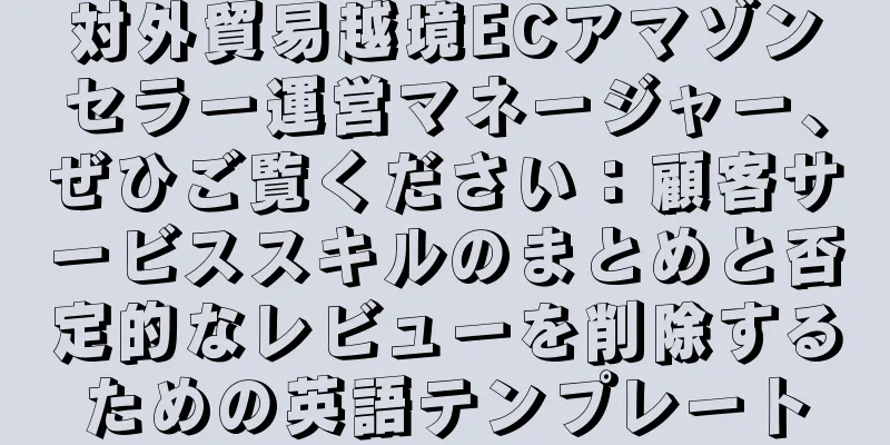 対外貿易越境ECアマゾンセラー運営マネージャー、ぜひご覧ください：顧客サービススキルのまとめと否定的なレビューを削除するための英語テンプレート