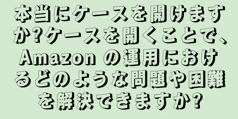 本当にケースを開けますか?ケースを開くことで、Amazon の運用におけるどのような問題や困難を解決できますか?