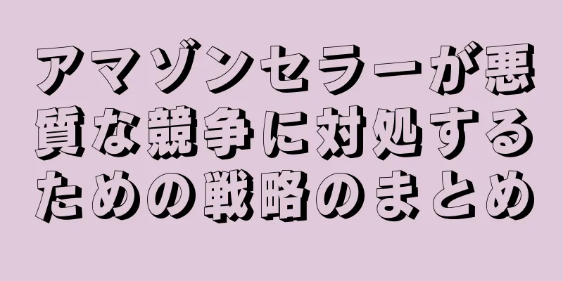 アマゾンセラーが悪質な競争に対処するための戦略のまとめ