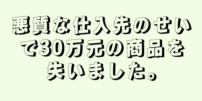 悪質な仕入先のせいで30万元の商品を失いました。