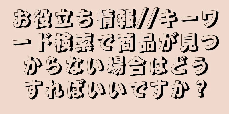 お役立ち情報//キーワード検索で商品が見つからない場合はどうすればいいですか？