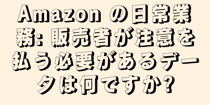 Amazon の日常業務: 販売者が注意を払う必要があるデータは何ですか?