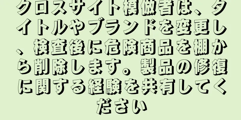 クロスサイト模倣者は、タイトルやブランドを変更し、検査後に危険商品を棚から削除します。製品の修復に関する経験を共有してください