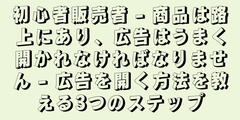 初心者販売者 - 商品は路上にあり、広告はうまく開かれなければなりません - 広告を開く方法を教える3つのステップ