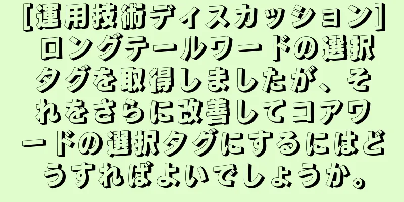 [運用技術ディスカッション] ロングテールワードの選択タグを取得しましたが、それをさらに改善してコアワードの選択タグにするにはどうすればよいでしょうか。
