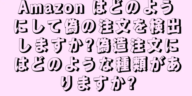 Amazon はどのようにして偽の注文を検出しますか?偽造注文にはどのような種類がありますか?