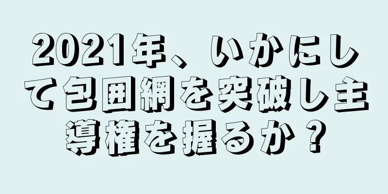2021年、いかにして包囲網を突破し主導権を握るか？