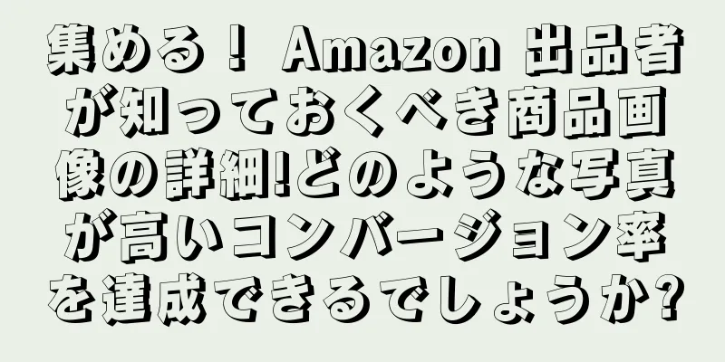 集める！ Amazon 出品者が知っておくべき商品画像の詳細!どのような写真が高いコンバージョン率を達成できるでしょうか?