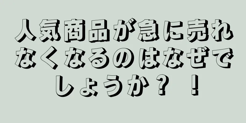 人気商品が急に売れなくなるのはなぜでしょうか？ ！