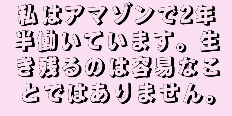 私はアマゾンで2年半働いています。生き残るのは容易なことではありません。