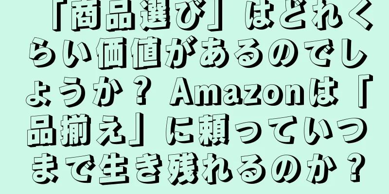 「商品選び」はどれくらい価値があるのでしょうか？ Amazonは「品揃え」に頼っていつまで生き残れるのか？