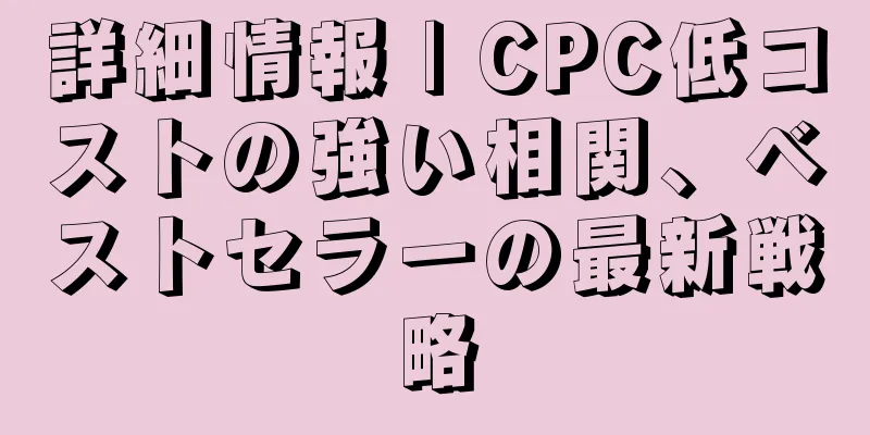 詳細情報 | CPC低コストの強い相関、ベストセラーの最新戦略