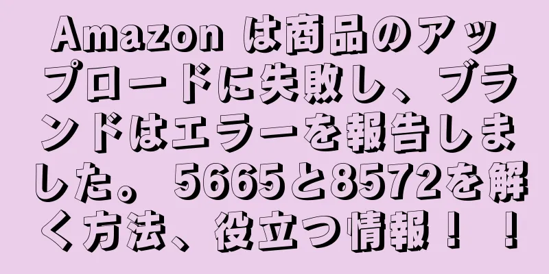 Amazon は商品のアップロードに失敗し、ブランドはエラーを報告しました。 5665と8572を解く方法、役立つ情報！ ！