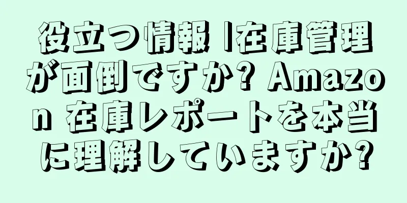 役立つ情報 |在庫管理が面倒ですか? Amazon 在庫レポートを本当に理解していますか?