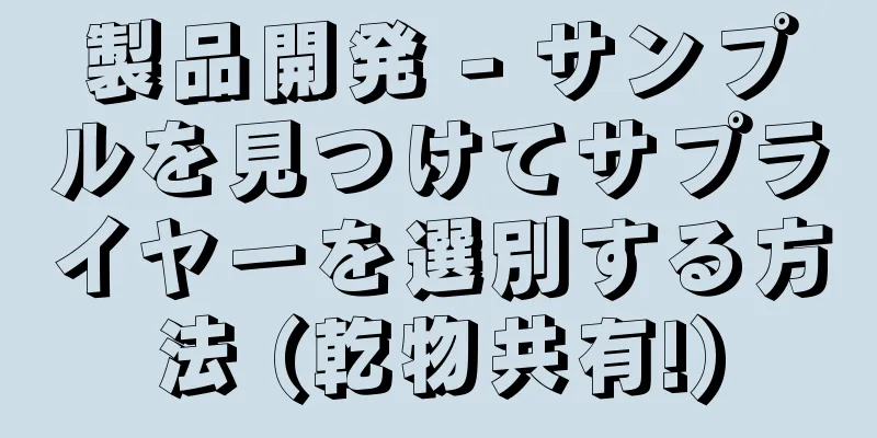 製品開発 - サンプルを見つけてサプライヤーを選別する方法 (乾物共有!)