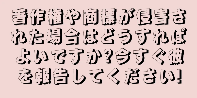 著作権や商標が侵害された場合はどうすればよいですか?今すぐ彼を報告してください!