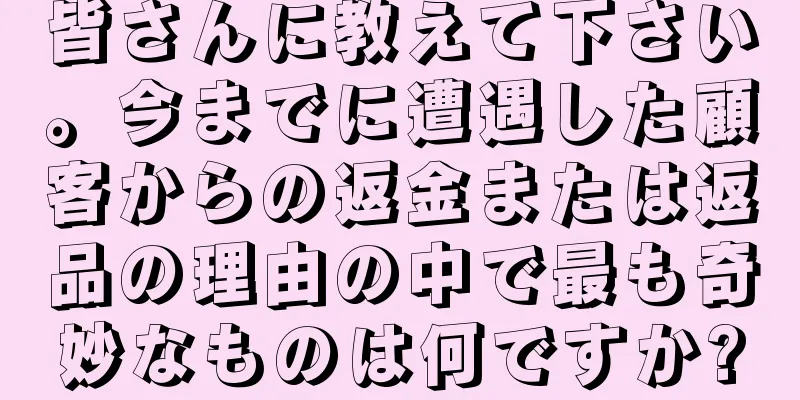皆さんに教えて下さい。今までに遭遇した顧客からの返金または返品の理由の中で最も奇妙なものは何ですか?