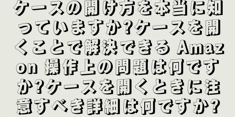 ケースの開け方を本当に知っていますか?ケースを開くことで解決できる Amazon 操作上の問題は何ですか?ケースを開くときに注意すべき詳細は何ですか?