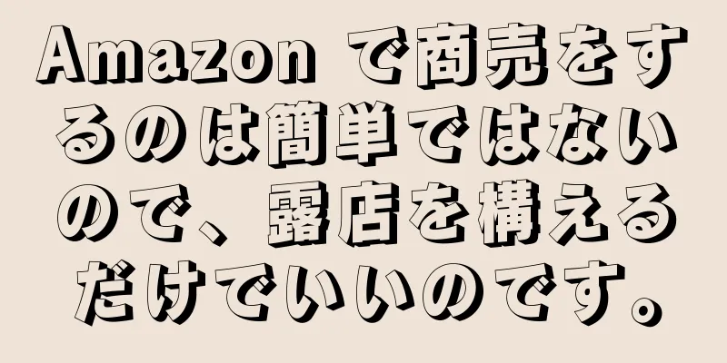 Amazon で商売をするのは簡単ではないので、露店を構えるだけでいいのです。