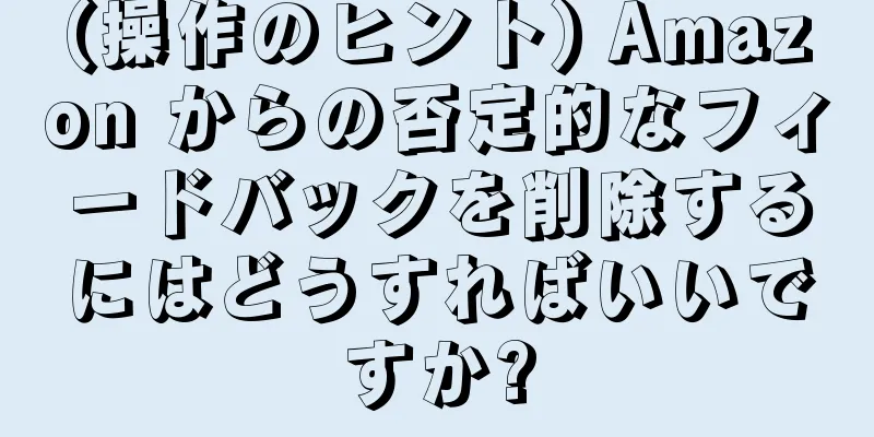 (操作のヒント) Amazon からの否定的なフィードバックを削除するにはどうすればいいですか?