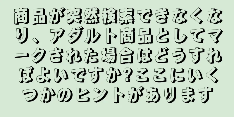 商品が突然検索できなくなり、アダルト商品としてマークされた場合はどうすればよいですか?ここにいくつかのヒントがあります