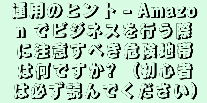 運用のヒント - Amazon でビジネスを行う際に注意すべき危険地帯は何ですか? （初心者は必ず読んでください）