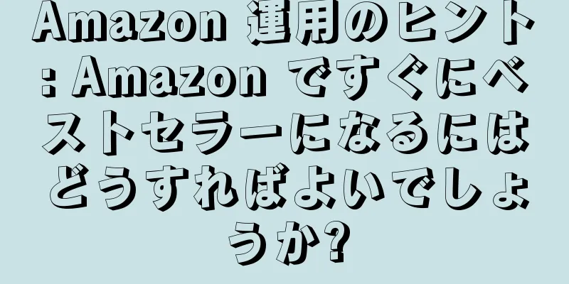 Amazon 運用のヒント: Amazon ですぐにベストセラーになるにはどうすればよいでしょうか?