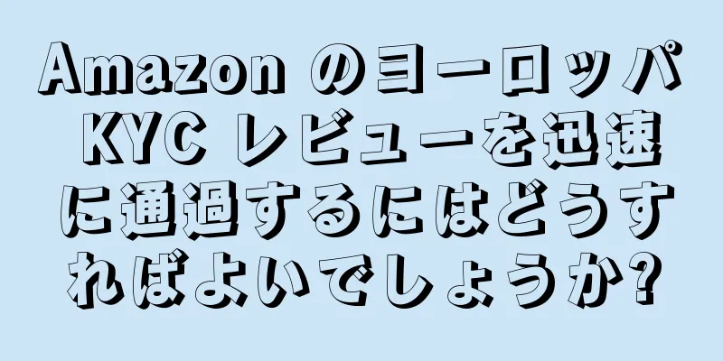 Amazon のヨーロッパ KYC レビューを迅速に通過するにはどうすればよいでしょうか?