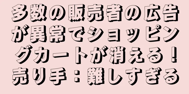 多数の販売者の広告が異常でショッピングカートが消える！売り手：難しすぎる
