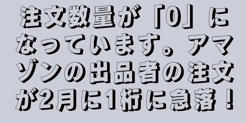 注文数量が「0」になっています。アマゾンの出品者の注文が2月に1桁に急落！