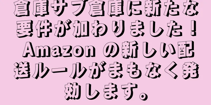 倉庫サブ倉庫に新たな要件が加わりました！ Amazon の新しい配送ルールがまもなく発効します。