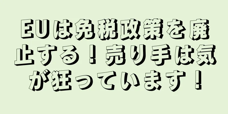 EUは免税政策を廃止する！売り手は気が狂っています！