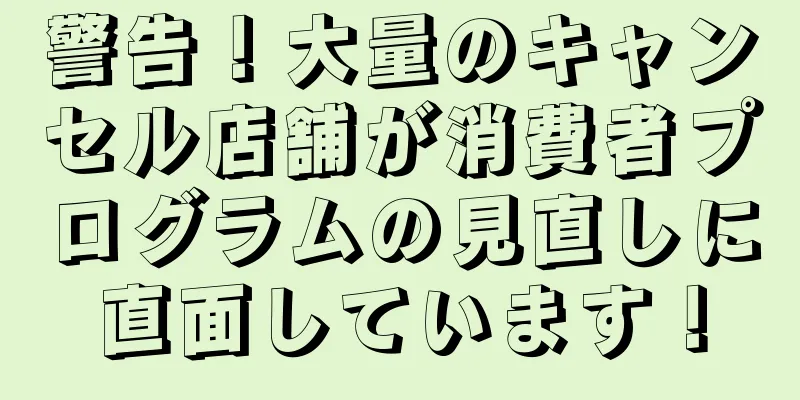 警告！大量のキャンセル店舗が消費者プログラムの見直しに直面しています！