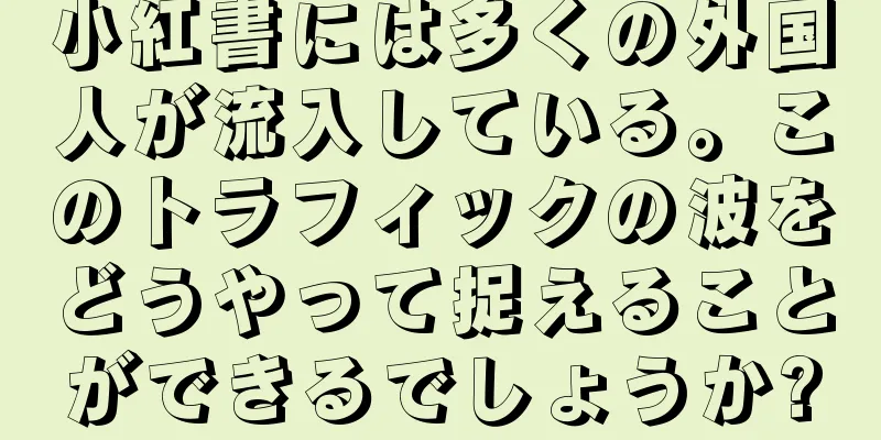 小紅書には多くの外国人が流入している。このトラフィックの波をどうやって捉えることができるでしょうか?