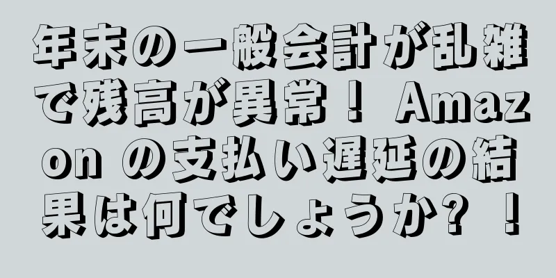 年末の一般会計が乱雑で残高が異常！ Amazon の支払い遅延の結果は何でしょうか? ！