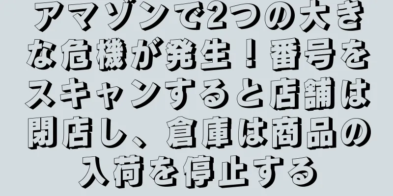 アマゾンで2つの大きな危機が発生！番号をスキャンすると店舗は閉店し、倉庫は商品の入荷を停止する