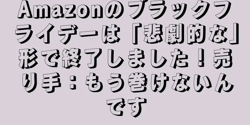 Amazonのブラックフライデーは「悲劇的な」形で終了しました！売り手：もう巻けないんです