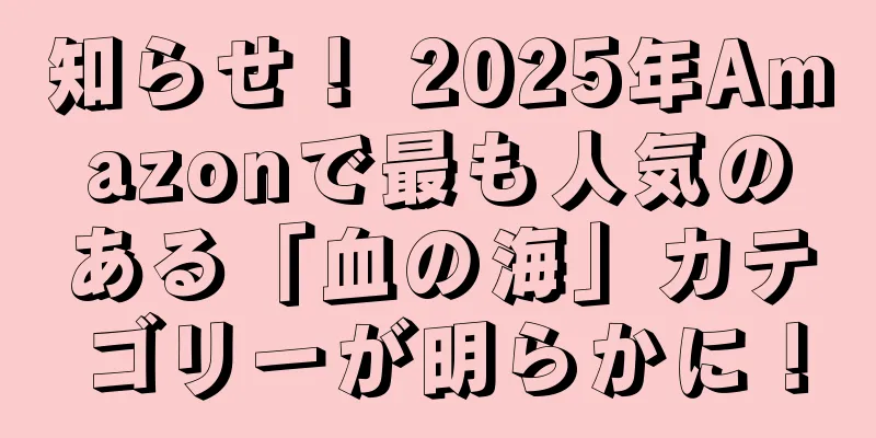 知らせ！ 2025年Amazonで最も人気のある「血の海」カテゴリーが明らかに！
