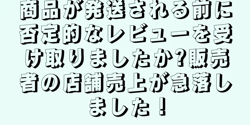 商品が発送される前に否定的なレビューを受け取りましたか?販売者の店舗売上が急落しました！