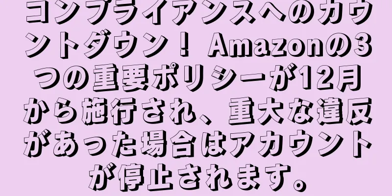 コンプライアンスへのカウントダウン！ Amazonの3つの重要ポリシーが12月から施行され、重大な違反があった場合はアカウントが停止されます。