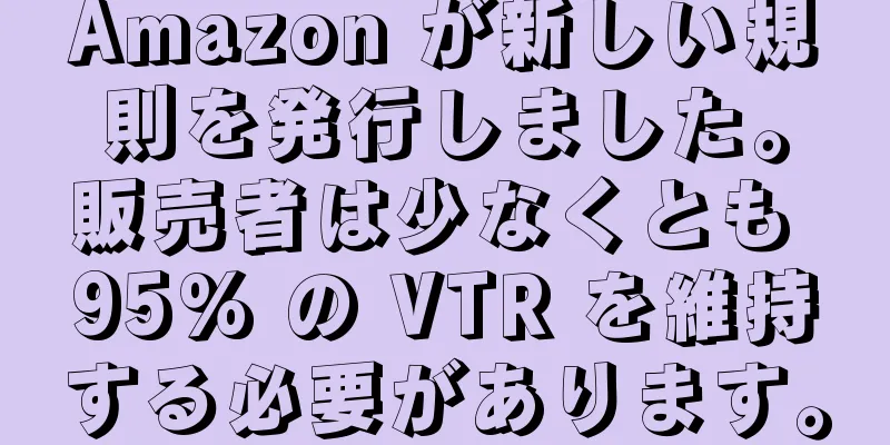 Amazon が新しい規則を発行しました。販売者は少なくとも 95% の VTR を維持する必要があります。