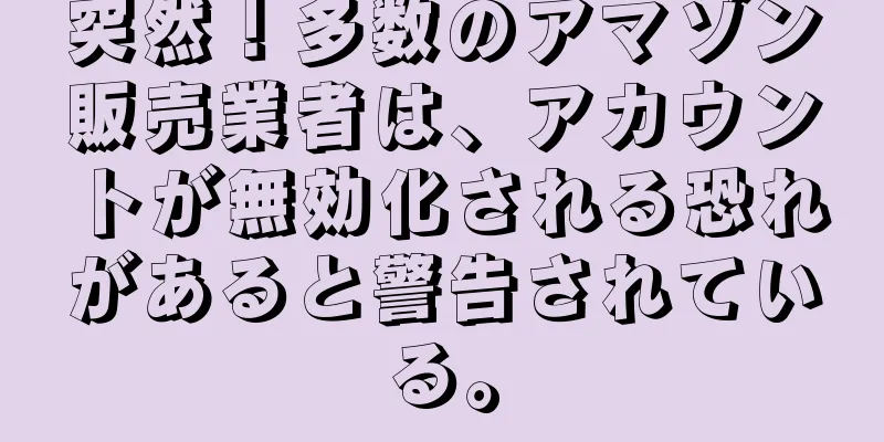 突然！多数のアマゾン販売業者は、アカウントが無効化される恐れがあると警告されている。