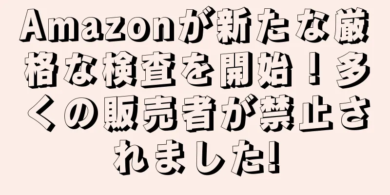 Amazonが新たな厳格な検査を開始！多くの販売者が禁止されました!