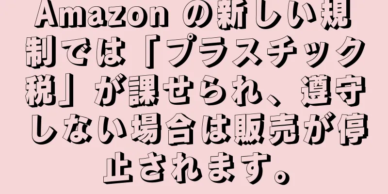 Amazon の新しい規制では「プラスチック税」が課せられ、遵守しない場合は販売が停止されます。