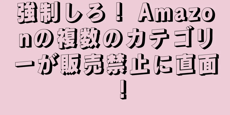 強制しろ！ Amazonの複数のカテゴリーが販売禁止に直面！