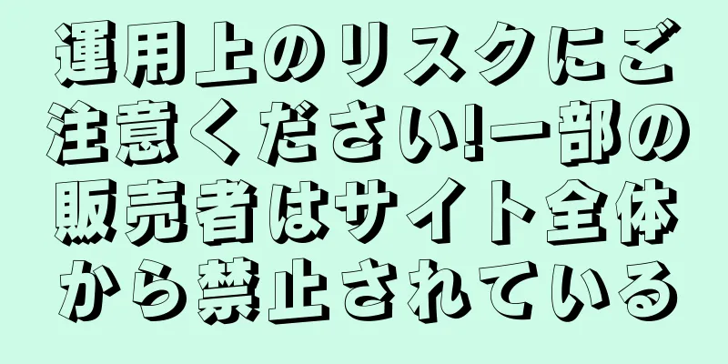 運用上のリスクにご注意ください!一部の販売者はサイト全体から禁止されている